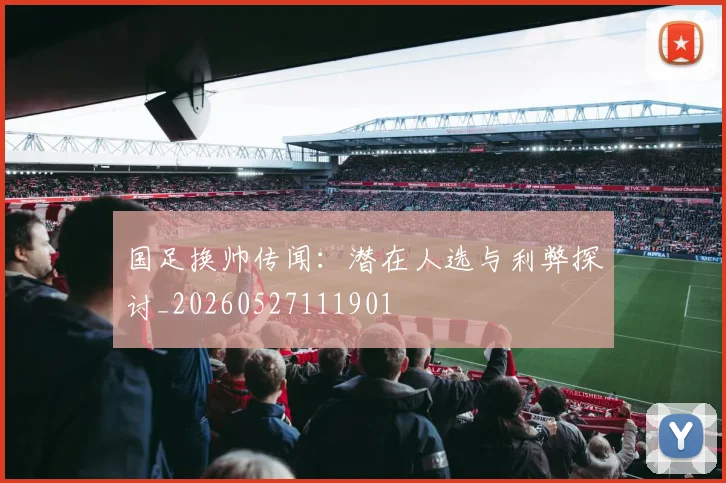 国足换帅传闻:潜在人选与利弊探讨_20260527111901