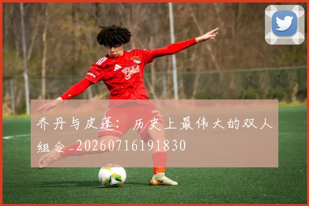 乔丹与皮蓬：历史上最伟大的双人组合_20260716191830