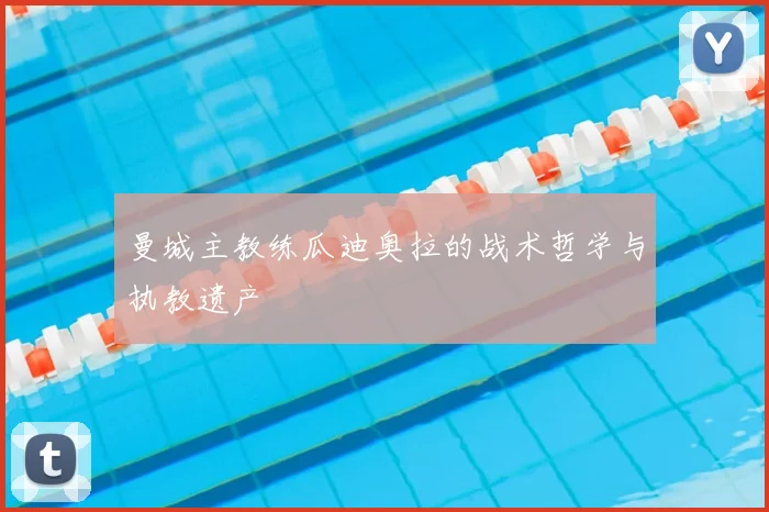 曼城主教练瓜迪奥拉的战术哲学与执教遗产