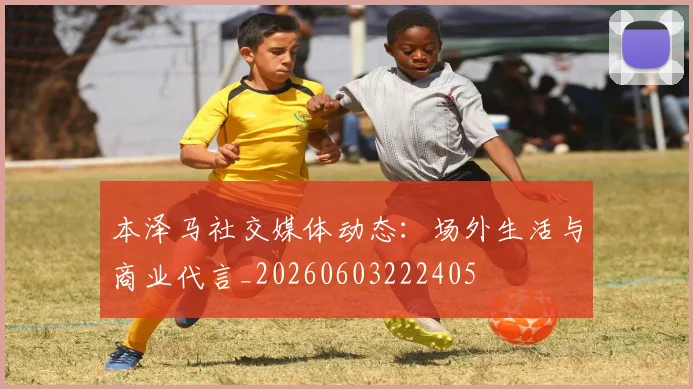 本泽马社交媒体动态:场外生活与商业代言_20260603222405