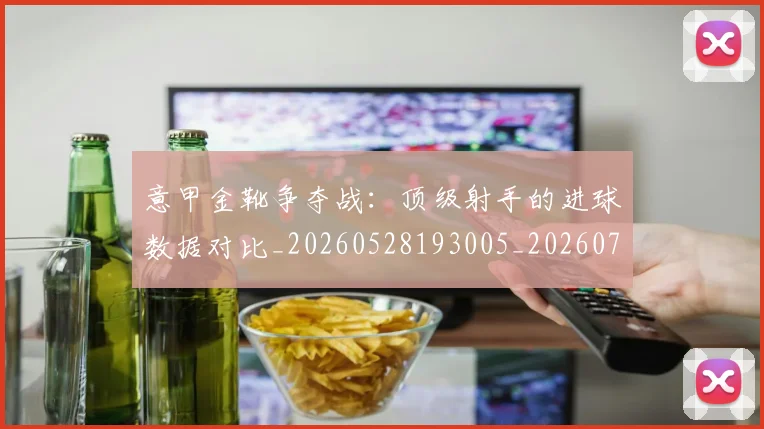 意甲金靴争夺战：顶级射手的进球数据对比_20260528193005_20260707013115_20260723181048