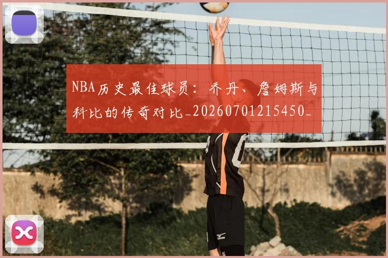 NBA历史最佳球员:乔丹、詹姆斯与科比的传奇对比_20260701215450_20260714205834