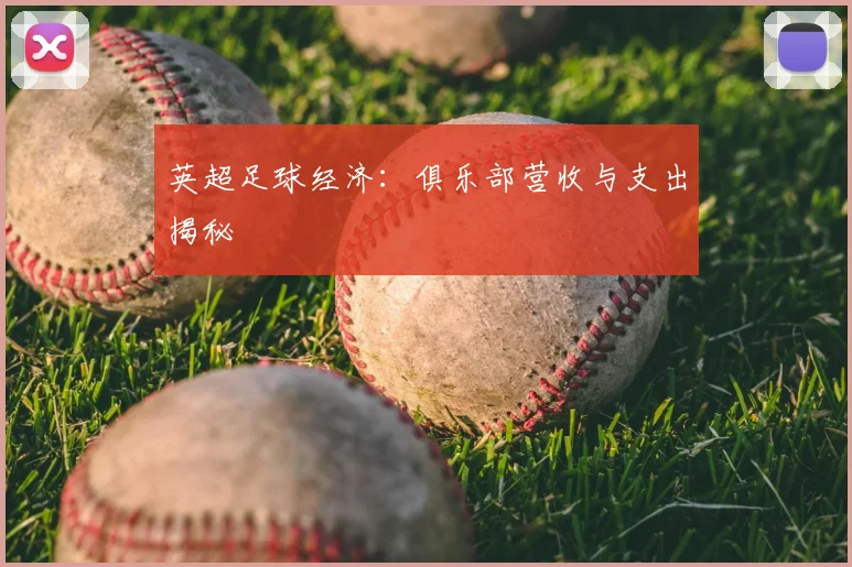 英超足球经济:俱乐部营收与支出揭秘