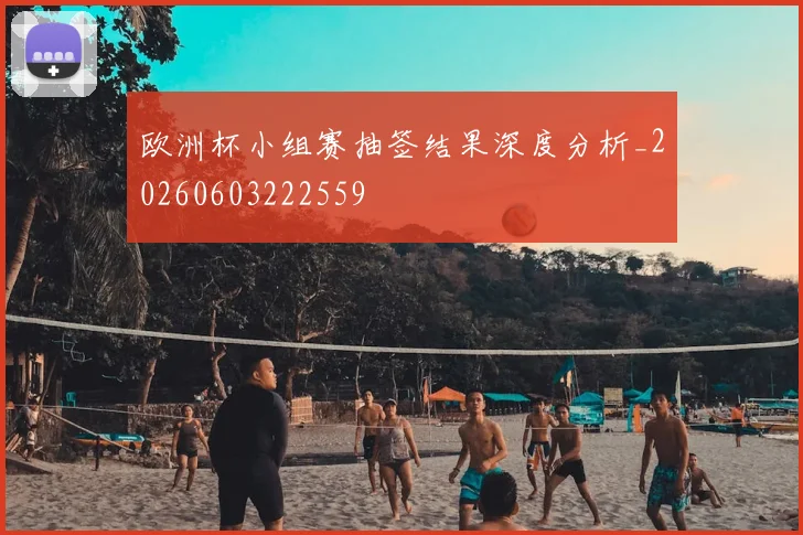 欧洲杯小组赛抽签结果深度分析_20260603222559
