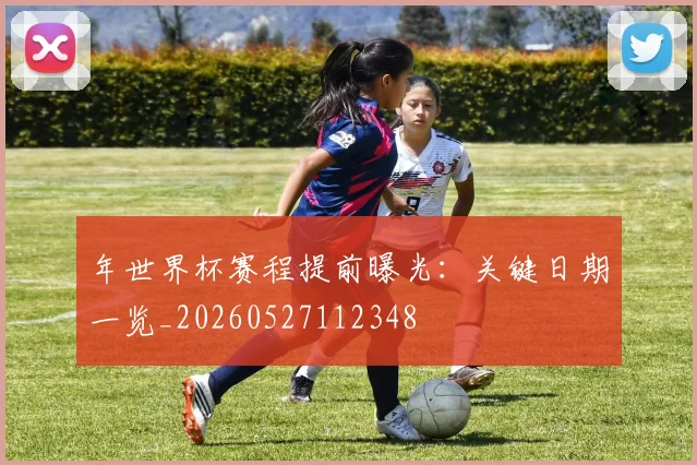年世界杯赛程提前曝光:关键日期一览_20260527112348