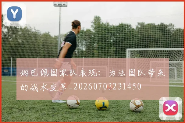 姆巴佩国家队表现：为法国队带来的战术变革_20260703231450