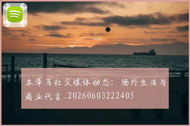 本泽马社交媒体动态：场外生活与商业代言_20260603222405