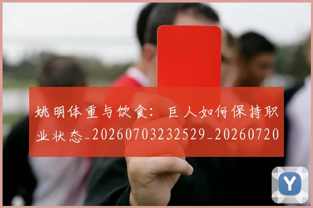 姚明体重与饮食:巨人如何保持职业状态_20260703232529_20260720191358