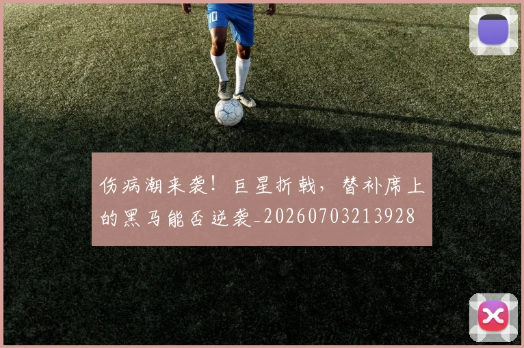 伤病潮来袭!巨星折戟,替补席上的黑马能否逆袭_20260703213928