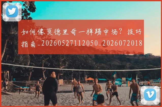 如何像莫德里奇一样踢中场?技巧指南_20260527112050_20260720181754