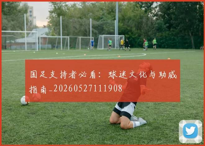国足支持者必看:球迷文化与助威指南_20260527111908