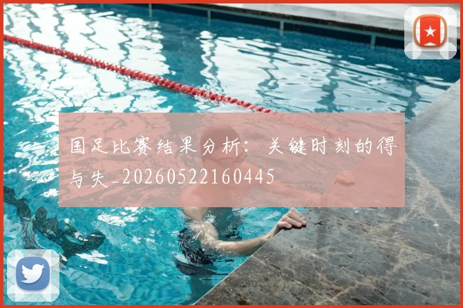 国足比赛结果分析:关键时刻的得与失_20260522160445