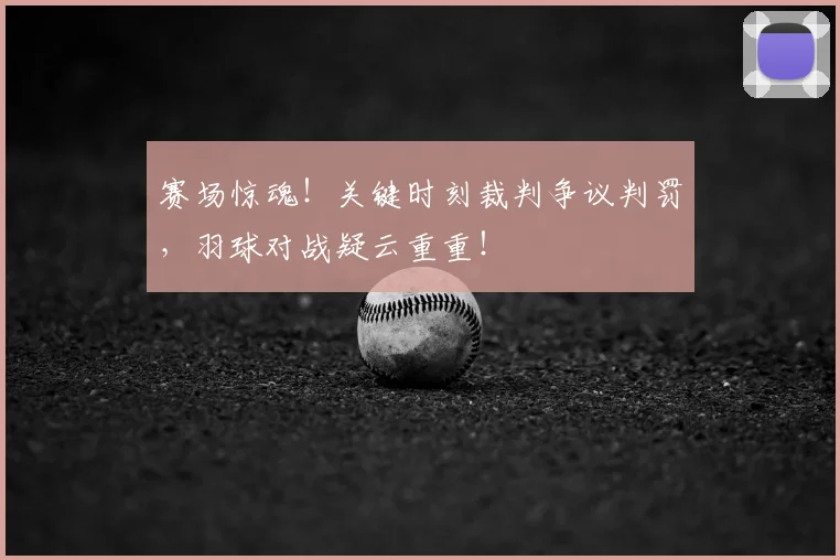 赛场惊魂!关键时刻裁判争议判罚,羽球对战疑云重重!