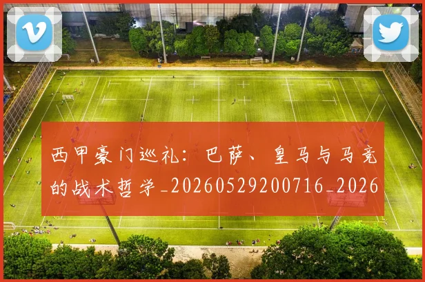 西甲豪门巡礼：巴萨、皇马与马竞的战术哲学_20260529200716_20260710012705