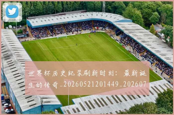 世界杯历史纪录刷新时刻：最新诞生的传奇_20260521201449_20260702173750