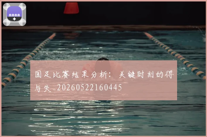 国足比赛结果分析：关键时刻的得与失_20260522160445