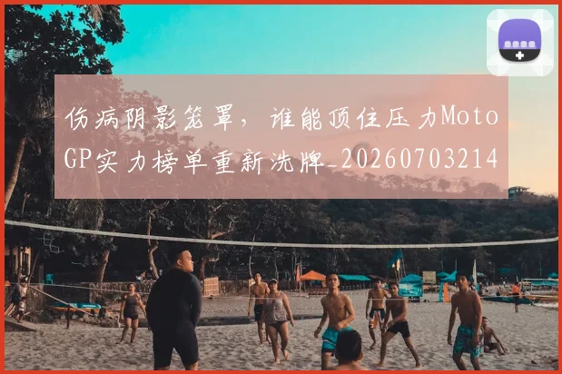 伤病阴影笼罩，谁能顶住压力MotoGP实力榜单重新洗牌_20260703214023