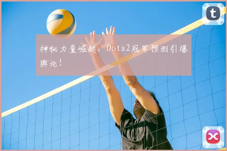 神秘力量崛起，Dota2冠军预测引爆舆论！