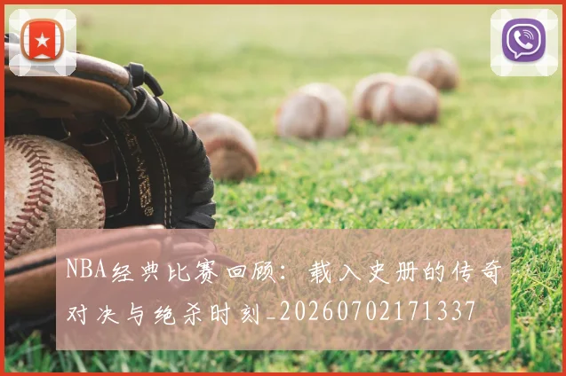NBA经典比赛回顾:载入史册的传奇对决与绝杀时刻_20260702171337