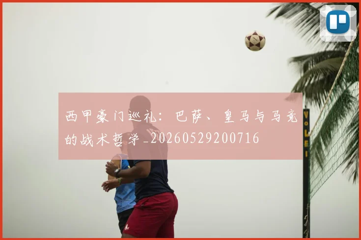 西甲豪门巡礼:巴萨、皇马与马竞的战术哲学_20260529200716
