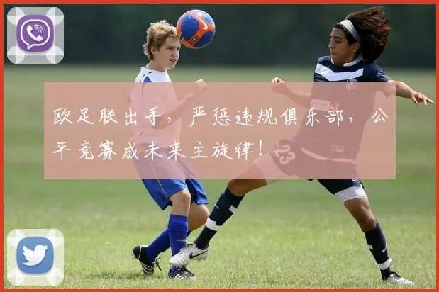 欧足联出手，严惩违规俱乐部，公平竞赛成未来主旋律！