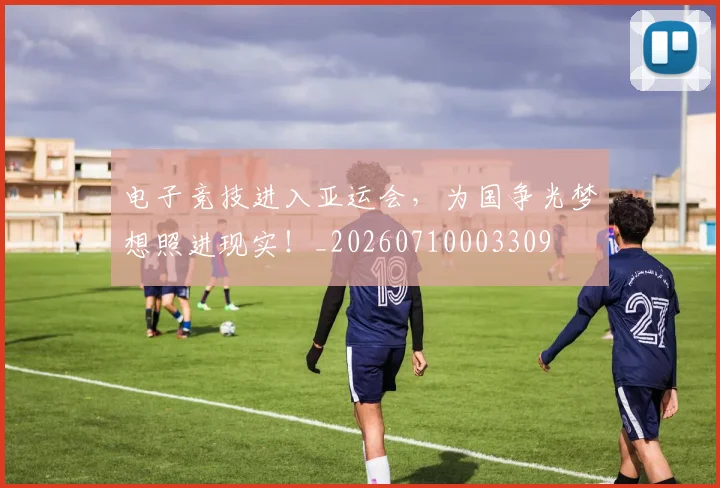 电子竞技进入亚运会,为国争光梦想照进现实!_20260710003309