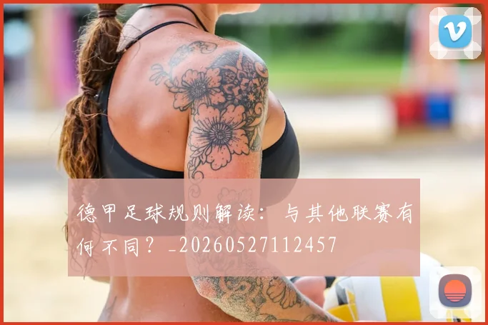 德甲足球规则解读：与其他联赛有何不同？_20260527112457