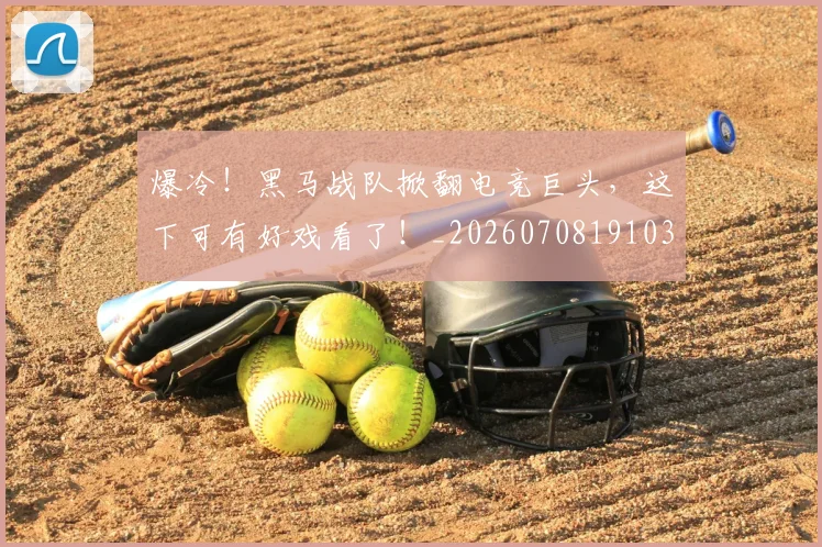 爆冷！黑马战队掀翻电竞巨头，这下可有好戏看了！_20260708191033_20260802155447
