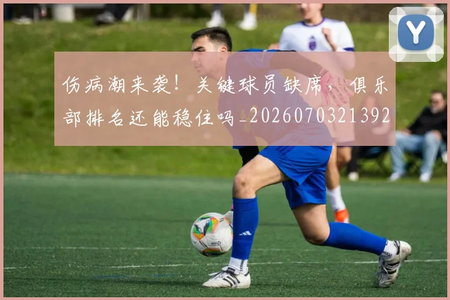伤病潮来袭!关键球员缺席,俱乐部排名还能稳住吗_20260703213925