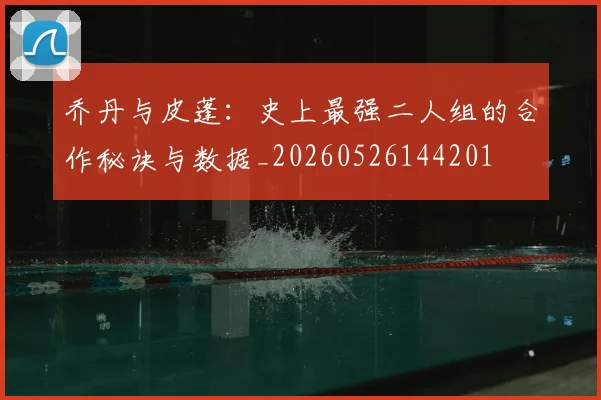 乔丹与皮蓬：史上最强二人组的合作秘诀与数据_20260526144201