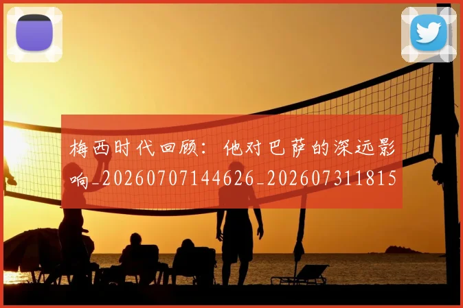 梅西时代回顾:他对巴萨的深远影响_20260707144626_20260731181550