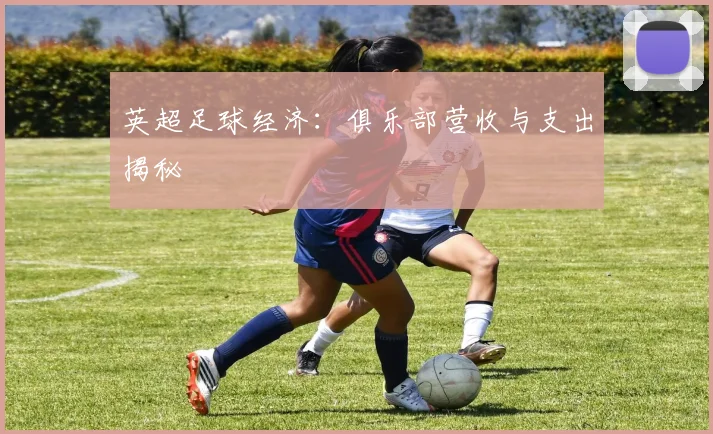 英超足球经济:俱乐部营收与支出揭秘