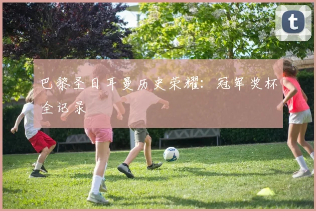 巴黎圣日耳曼历史荣耀：冠军奖杯全记录