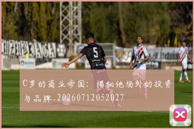 C罗的商业帝国:揭秘他场外的投资与品牌_20260712052027