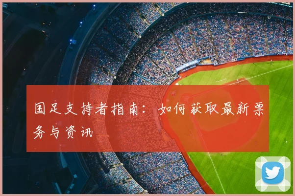 国足支持者指南:如何获取最新票务与资讯