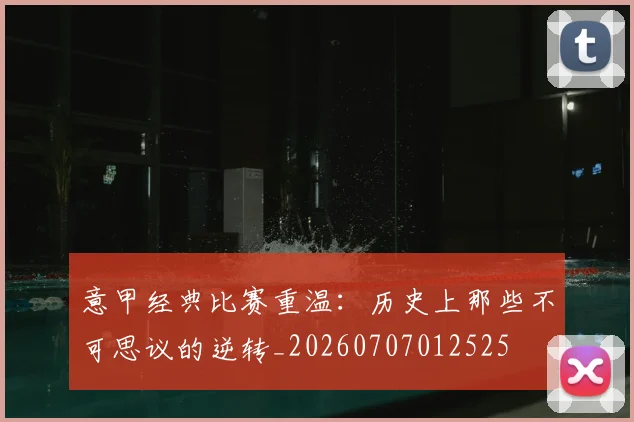 意甲经典比赛重温:历史上那些不可思议的逆转_20260707012525