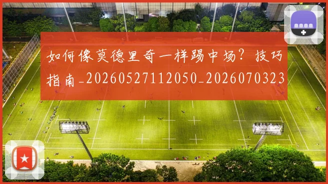 如何像莫德里奇一样踢中场?技巧指南_20260527112050_20260703230400