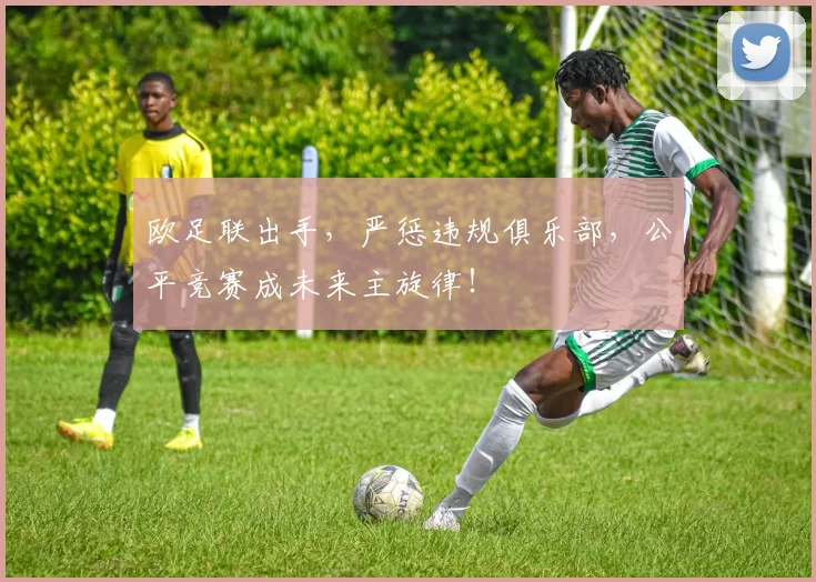 欧足联出手,严惩违规俱乐部,公平竞赛成未来主旋律!