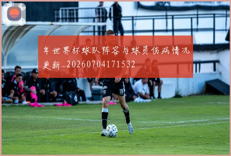 年世界杯球队阵容与球员伤病情况更新_20260704171532