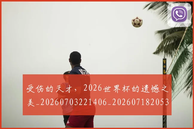 受伤的天才,2026世界杯的遗憾之美_20260703221406_20260718205329