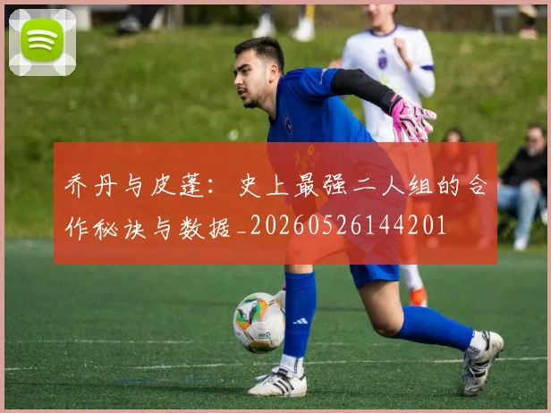 乔丹与皮蓬:史上最强二人组的合作秘诀与数据_20260526144201
