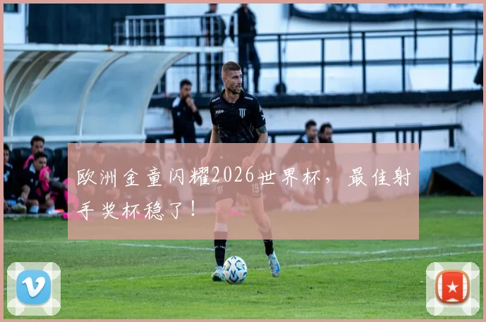 欧洲金童闪耀2026世界杯，最佳射手奖杯稳了！