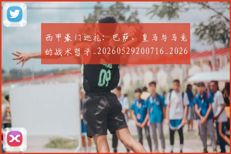 西甲豪门巡礼：巴萨、皇马与马竞的战术哲学_20260529200716_20260710012705
