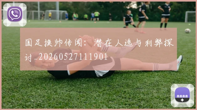 国足换帅传闻:潜在人选与利弊探讨_20260527111901