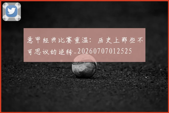 意甲经典比赛重温:历史上那些不可思议的逆转_20260707012525