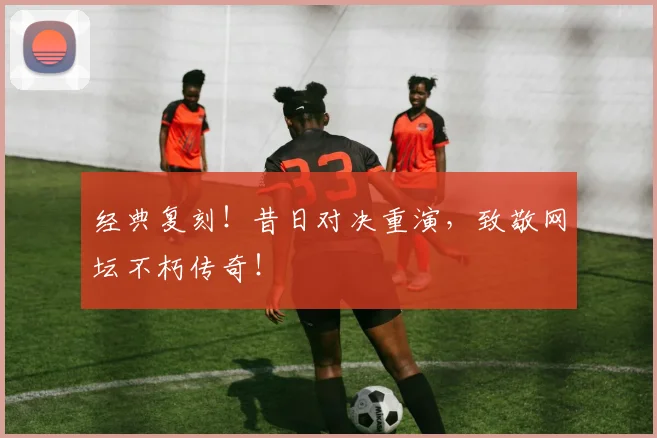 经典复刻！昔日对决重演，致敬网坛不朽传奇！