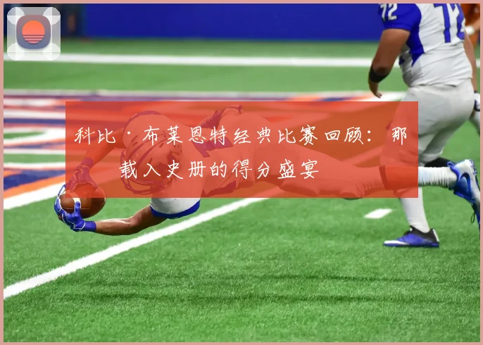科比·布莱恩特经典比赛回顾:那些载入史册的得分盛宴