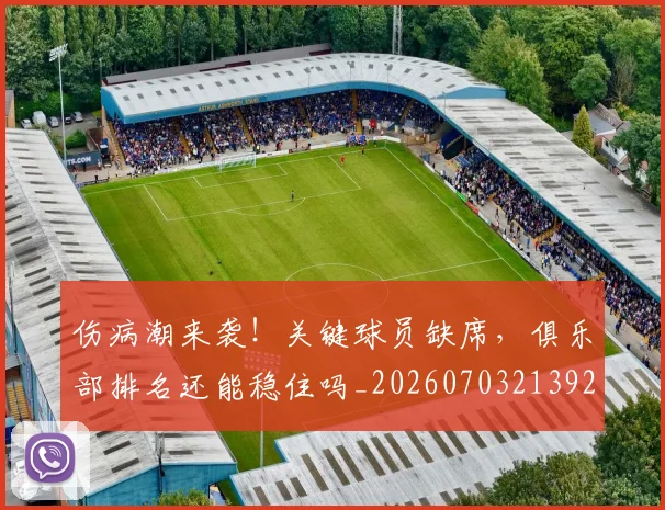 伤病潮来袭!关键球员缺席,俱乐部排名还能稳住吗_20260703213925