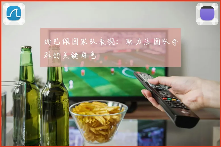 姆巴佩国家队表现：助力法国队夺冠的关键角色