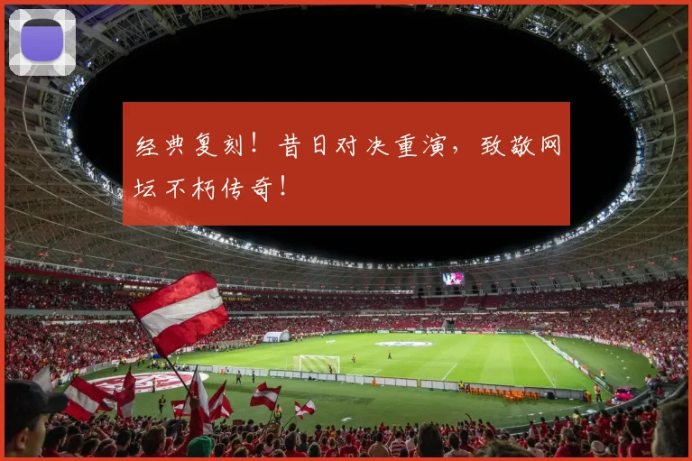 经典复刻!昔日对决重演,致敬网坛不朽传奇!